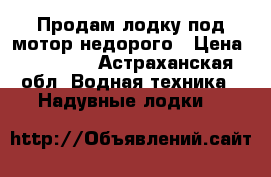 Продам лодку под мотор недорого › Цена ­ 10 000 - Астраханская обл. Водная техника » Надувные лодки   
